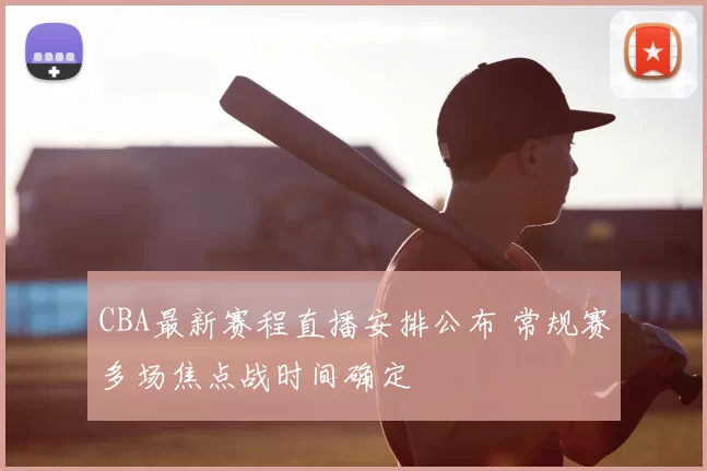 CBA最新赛程直播安排公布 常规赛多场焦点战时间确定