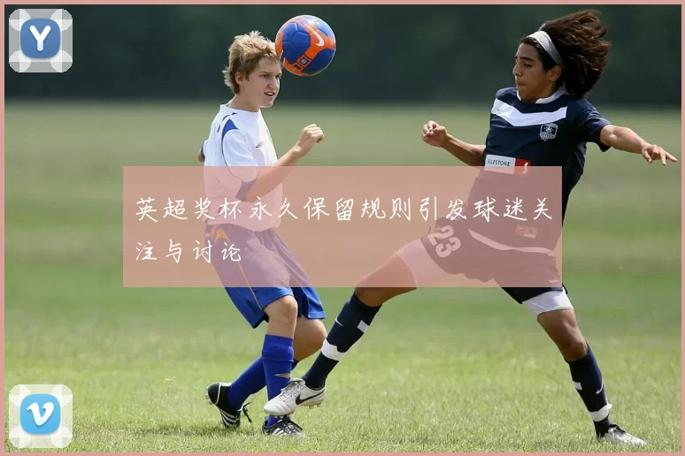 英超奖杯永久保留规则引发球迷关注与讨论