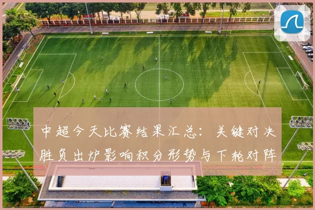 中超今天比赛结果汇总：关键对决胜负出炉影响积分形势与下轮对阵