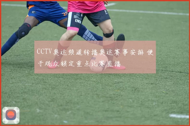 CCTV奥运频道转播奥运赛事安排 便于观众锁定重点比赛直播