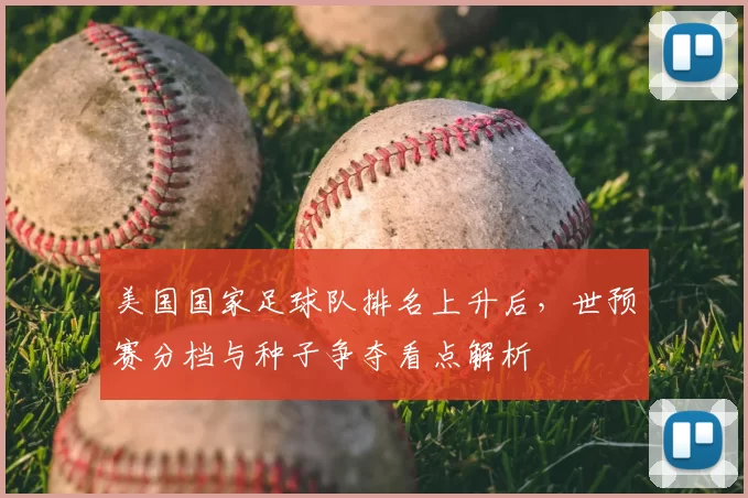 美国国家足球队排名上升后，世预赛分档与种子争夺看点解析