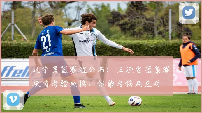 辽宁男篮赛程公布：三连客密集赛段将考验轮换、体能与伤病应对