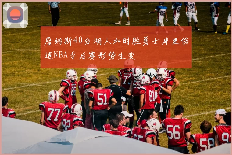 詹姆斯40分湖人加时胜勇士库里伤退NBA季后赛形势生变