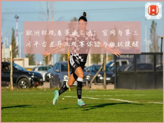 欧洲杯观看渠道汇总：官网与第三方平台差异及观赛体验与版权提醒