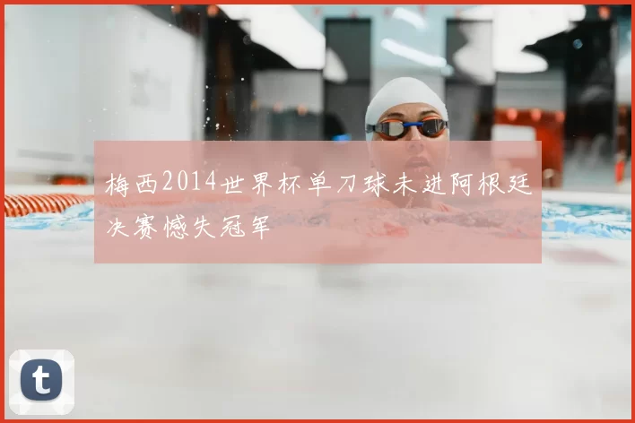 梅西2014世界杯单刀球未进阿根廷决赛憾失冠军