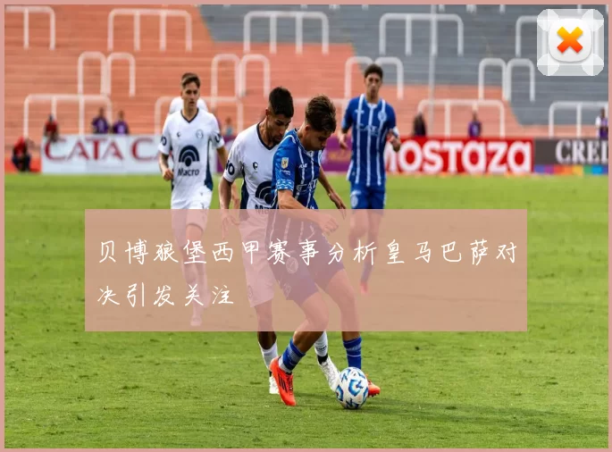 贝博狼堡西甲赛事分析皇马巴萨对决引发关注