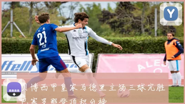 贝博西甲皇家马德里主场三球完胜巴塞罗那登顶积分榜