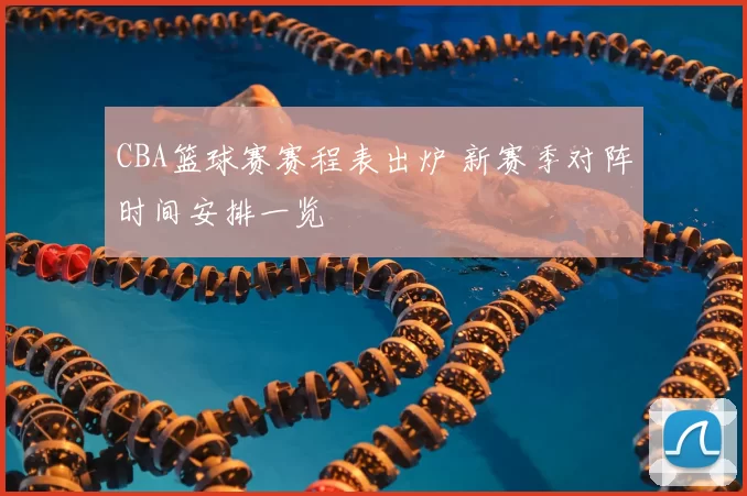 CBA篮球赛赛程表出炉 新赛季对阵时间安排一览
