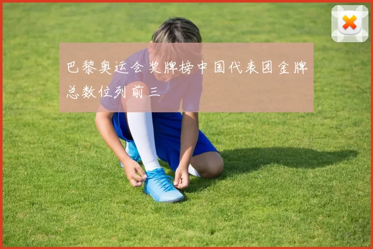 巴黎奥运会奖牌榜中国代表团金牌总数位列前三