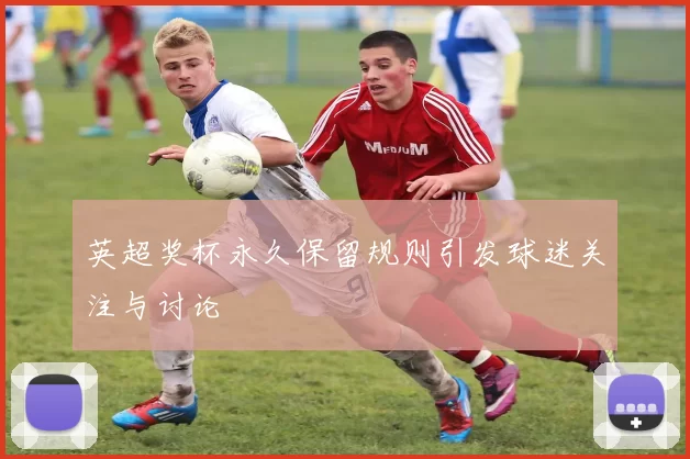 英超奖杯永久保留规则引发球迷关注与讨论