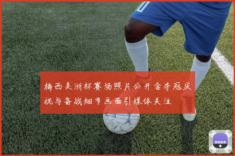 梅西美洲杯赛场照片公开含夺冠庆祝与备战细节画面引媒体关注