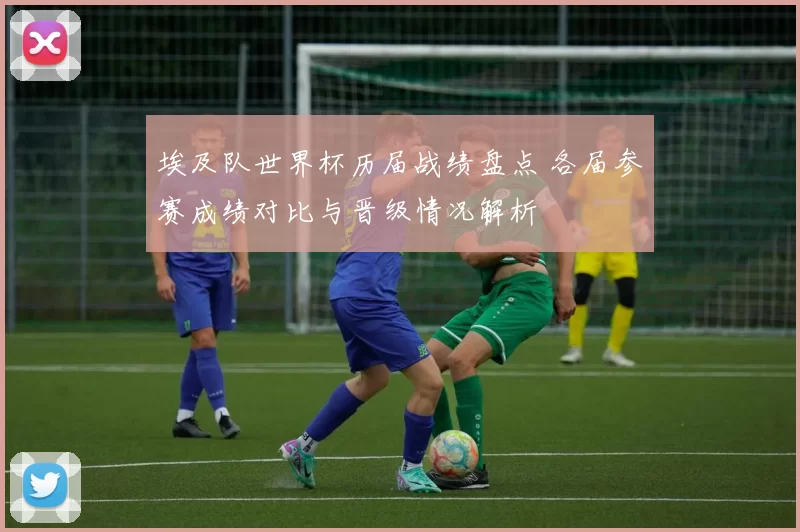 埃及队世界杯历届战绩盘点 各届参赛成绩对比与晋级情况解析