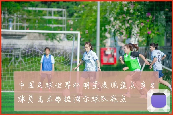 中国足球世界杯明星表现盘点 多名球员高光数据揭示球队亮点