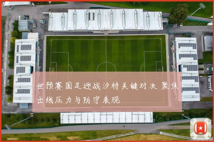 世预赛国足迎战沙特关键对决 聚焦出线压力与防守表现