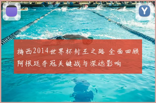 梅西2014世界杯封王之路 全面回顾阿根廷夺冠关键战与深远影响