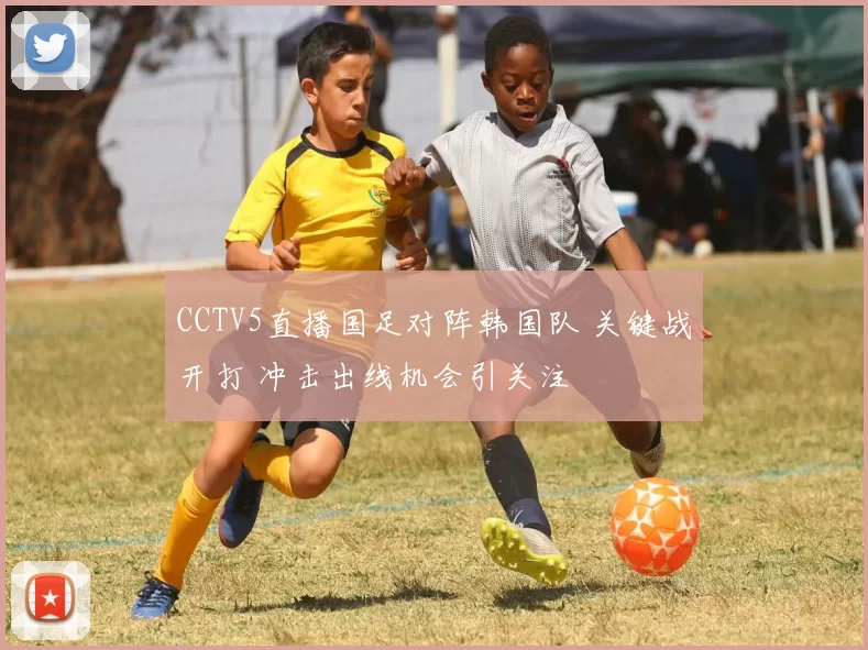 CCTV5直播国足对阵韩国队 关键战开打 冲击出线机会引关注