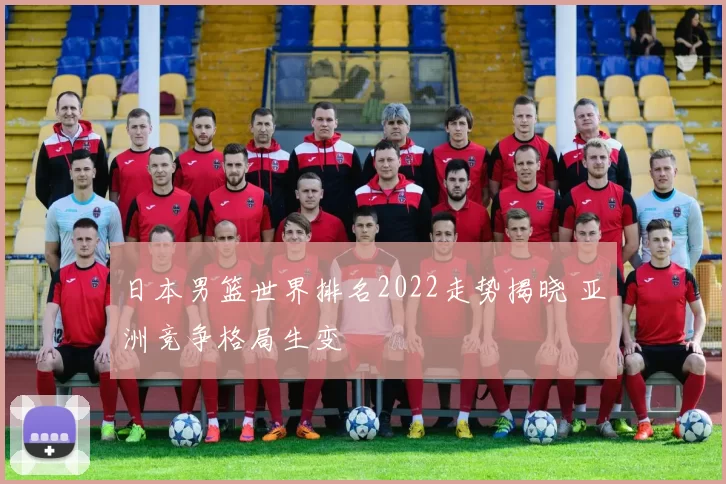 日本男篮世界排名2022走势揭晓 亚洲竞争格局生变