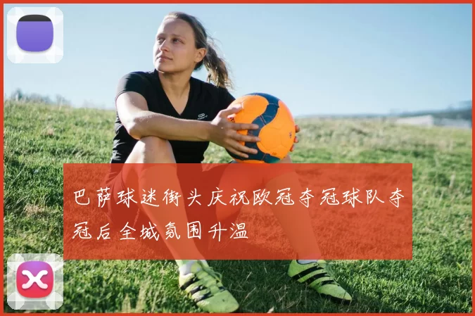 巴萨球迷街头庆祝欧冠夺冠球队夺冠后全城氛围升温