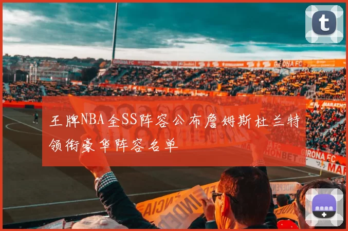 王牌NBA全SS阵容公布詹姆斯杜兰特领衔豪华阵容名单
