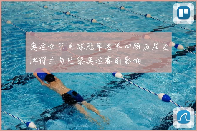 奥运会羽毛球冠军名单回顾历届金牌得主与巴黎奥运赛前影响