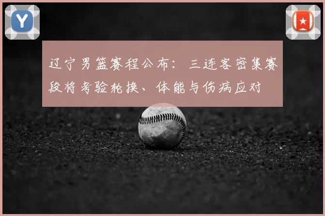 辽宁男篮赛程公布：三连客密集赛段将考验轮换、体能与伤病应对