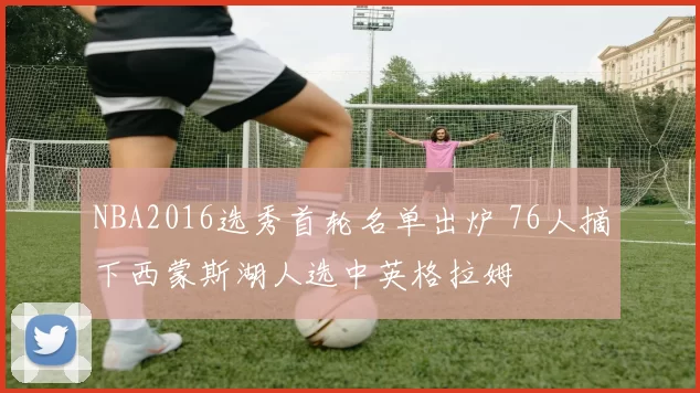 NBA2016选秀首轮名单出炉 76人摘下西蒙斯湖人选中英格拉姆