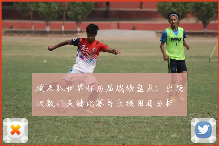 埃及队世界杯历届战绩盘点：出场次数、关键比赛与出线困局分析