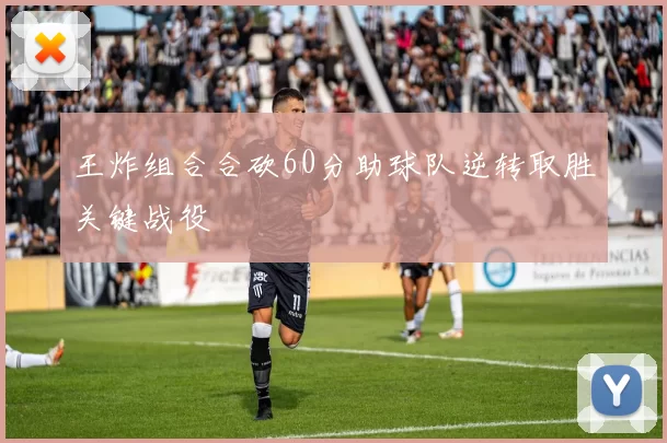 王炸组合合砍60分助球队逆转取胜关键战役