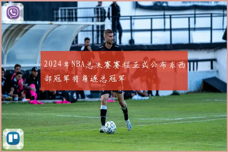 2024年NBA总决赛赛程正式公布东西部冠军将角逐总冠军