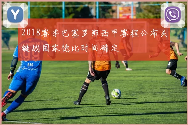 2018赛季巴塞罗那西甲赛程公布关键战国家德比时间确定