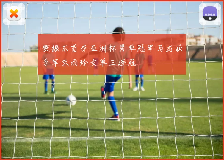 樊振东首夺亚洲杯男单冠军马龙获季军朱雨玲女单三连冠