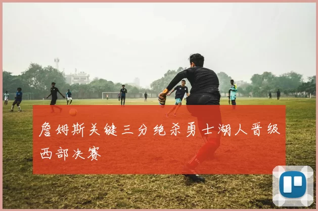 詹姆斯关键三分绝杀勇士湖人晋级西部决赛