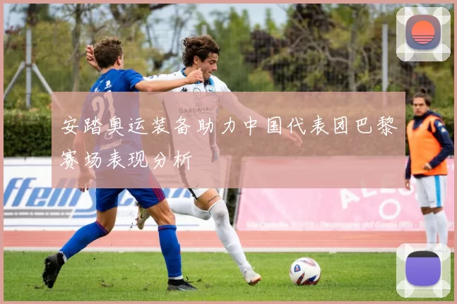 安踏奥运装备助力中国代表团巴黎赛场表现分析