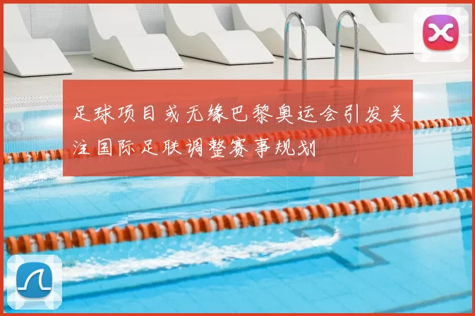足球项目或无缘巴黎奥运会引发关注国际足联调整赛事规划