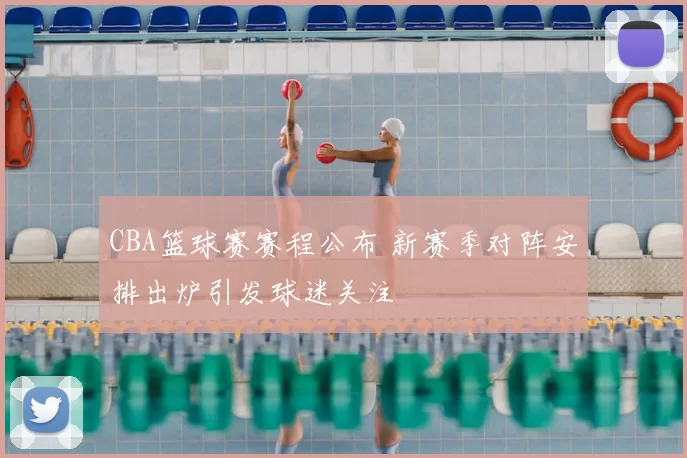 CBA篮球赛赛程公布 新赛季对阵安排出炉引发球迷关注