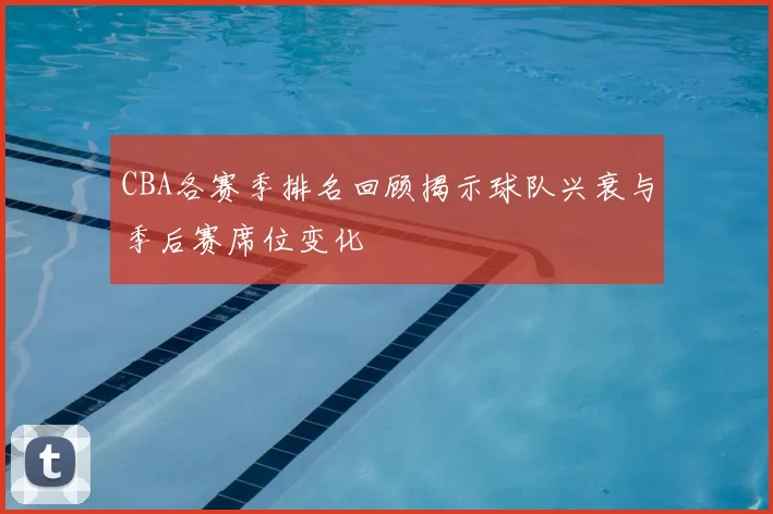 CBA各赛季排名回顾揭示球队兴衰与季后赛席位变化