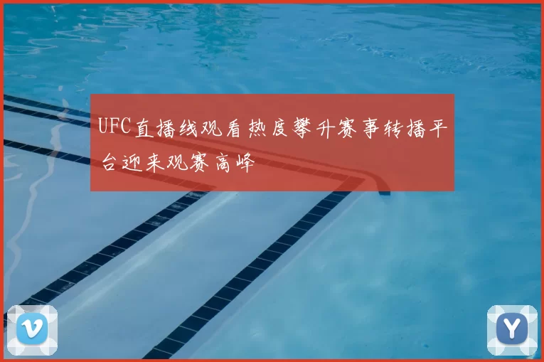 UFC直播线观看热度攀升赛事转播平台迎来观赛高峰