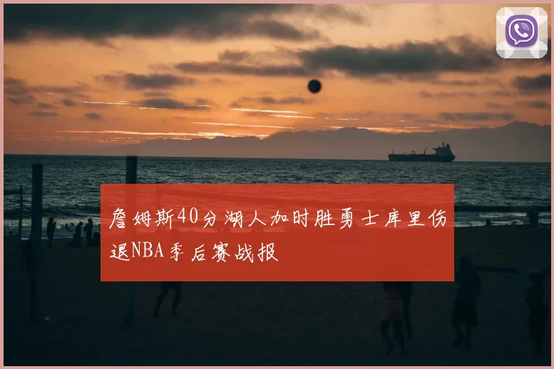 詹姆斯40分湖人加时胜勇士库里伤退NBA季后赛战报