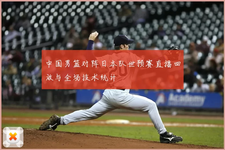 中国男篮对阵日本队世预赛直播回放与全场技术统计