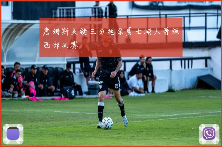 詹姆斯关键三分绝杀勇士湖人晋级西部决赛