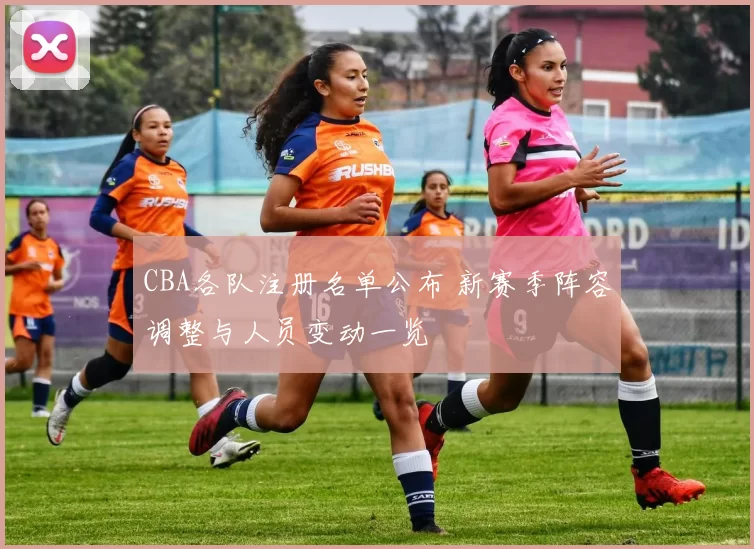 CBA各队注册名单公布 新赛季阵容调整与人员变动一览
