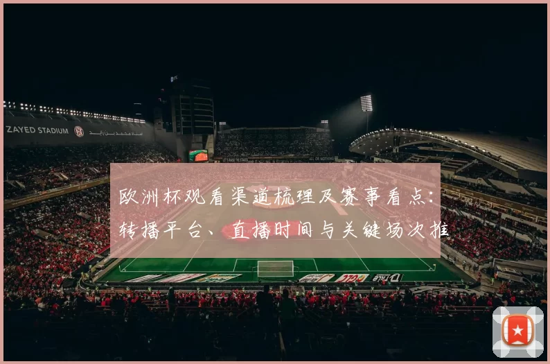 欧洲杯观看渠道梳理及赛事看点：转播平台、直播时间与关键场次推荐