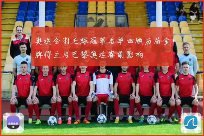 奥运会羽毛球冠军名单回顾历届金牌得主与巴黎奥运赛前影响
