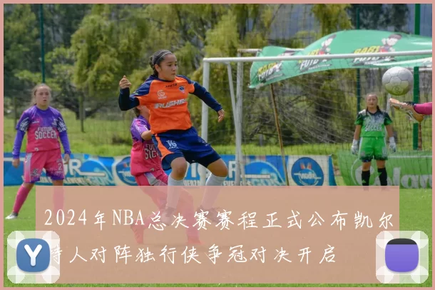 2024年NBA总决赛赛程正式公布凯尔特人对阵独行侠争冠对决开启