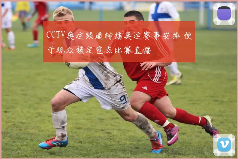CCTV奥运频道转播奥运赛事安排 便于观众锁定重点比赛直播