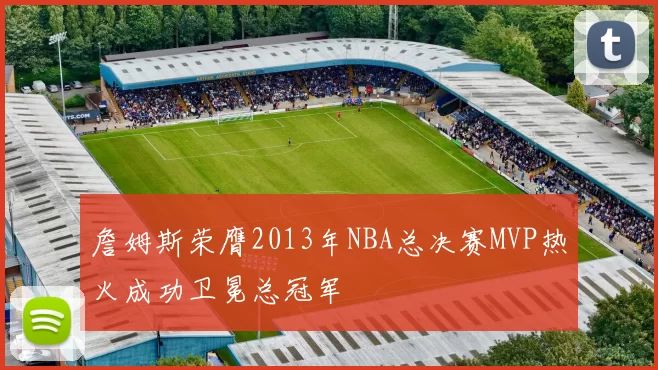 詹姆斯荣膺2013年NBA总决赛MVP热火成功卫冕总冠军