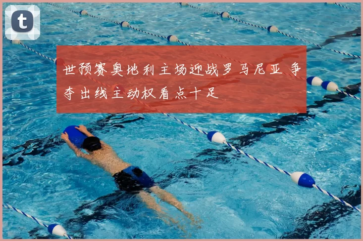 世预赛奥地利主场迎战罗马尼亚 争夺出线主动权看点十足