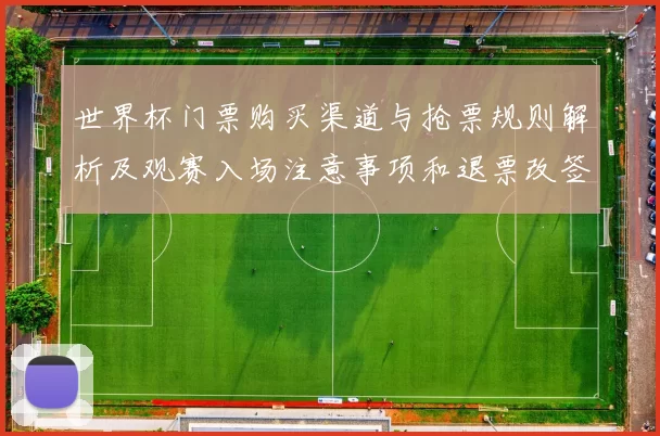 世界杯门票购买渠道与抢票规则解析及观赛入场注意事项和退票改签政策