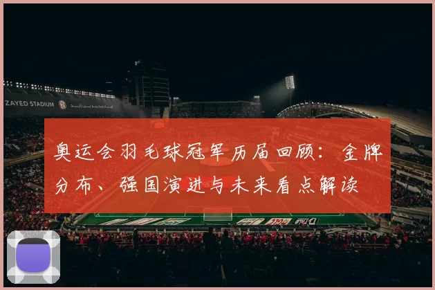 奥运会羽毛球冠军历届回顾：金牌分布、强国演进与未来看点解读
