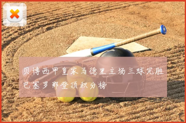 贝博西甲皇家马德里主场三球完胜巴塞罗那登顶积分榜